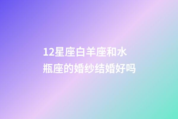 12星座白羊座和水瓶座的婚纱结婚好吗-第1张-星座运势-玄机派