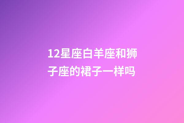 12星座白羊座和狮子座的裙子一样吗-第1张-星座运势-玄机派