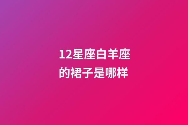 12星座白羊座的裙子是哪样-第1张-星座运势-玄机派