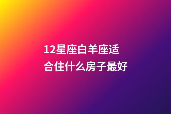 12星座白羊座适合住什么房子最好-第1张-星座运势-玄机派
