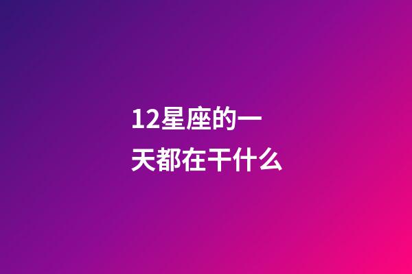 12星座的一天都在干什么-第1张-星座运势-玄机派
