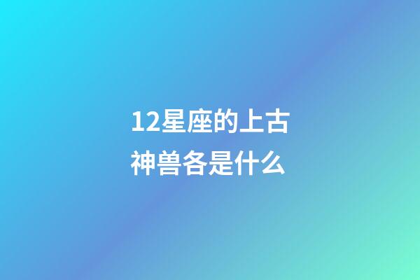 12星座的上古神兽各是什么-第1张-星座运势-玄机派