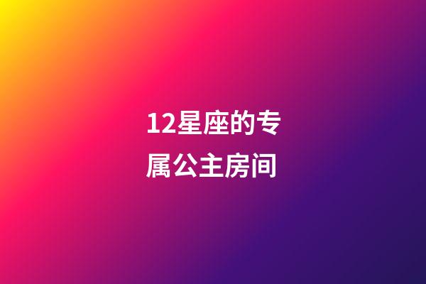 12星座的专属公主房间-第1张-星座运势-玄机派