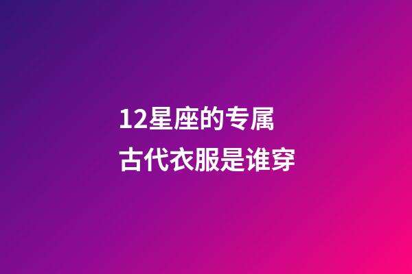 12星座的专属古代衣服是谁穿-第1张-星座运势-玄机派