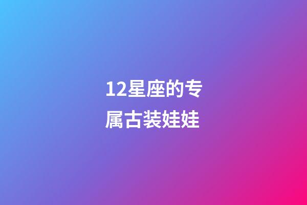 12星座的专属古装娃娃-第1张-星座运势-玄机派