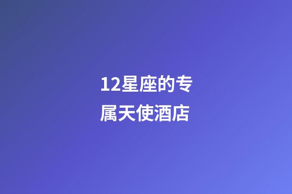 12星座的专属天使酒店-第1张-星座运势-玄机派