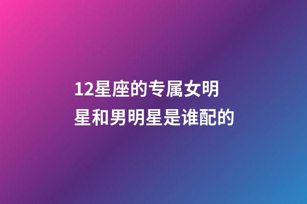 12星座的专属女明星和男明星是谁配的-第1张-星座运势-玄机派