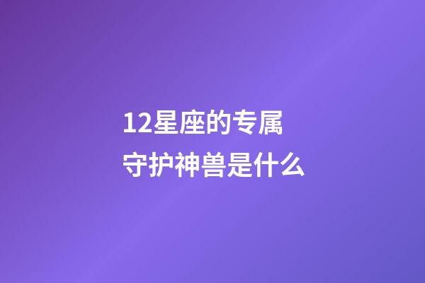 12星座的专属守护神兽是什么-第1张-星座运势-玄机派