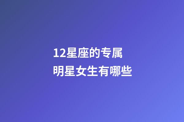 12星座的专属明星女生有哪些-第1张-星座运势-玄机派