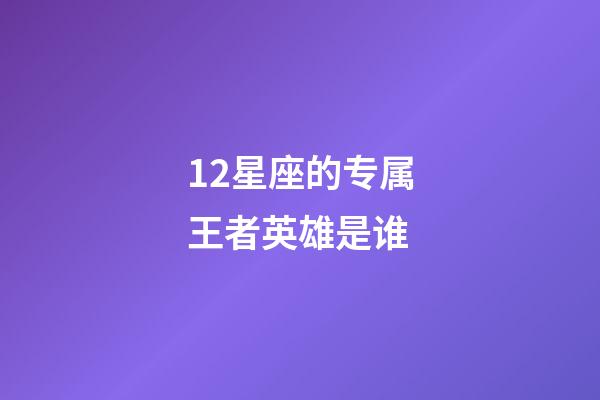 12星座的专属王者英雄是谁-第1张-星座运势-玄机派