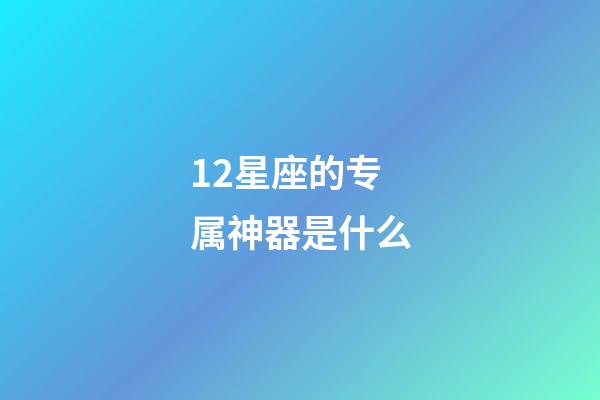 12星座的专属神器是什么-第1张-星座运势-玄机派