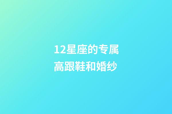 12星座的专属高跟鞋和婚纱-第1张-星座运势-玄机派