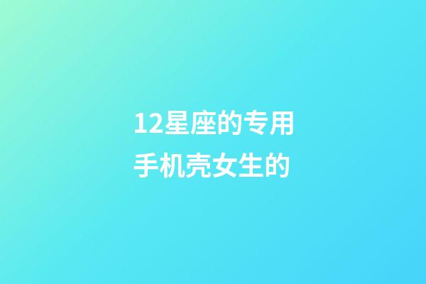 12星座的专用手机壳女生的-第1张-星座运势-玄机派