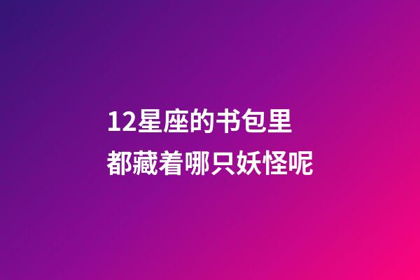 12星座的书包里都藏着哪只妖怪呢-第1张-星座运势-玄机派