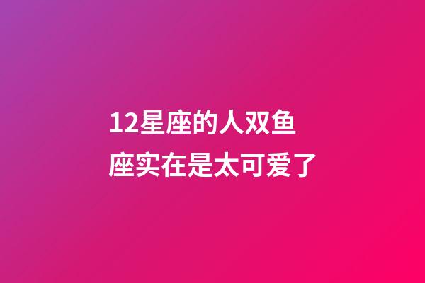 12星座的人双鱼座实在是太可爱了-第1张-星座运势-玄机派