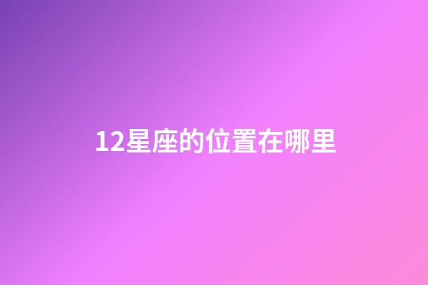12星座的位置在哪里-第1张-星座运势-玄机派