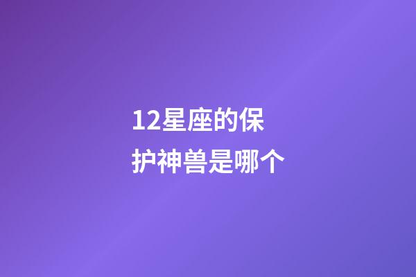 12星座的保护神兽是哪个-第1张-星座运势-玄机派