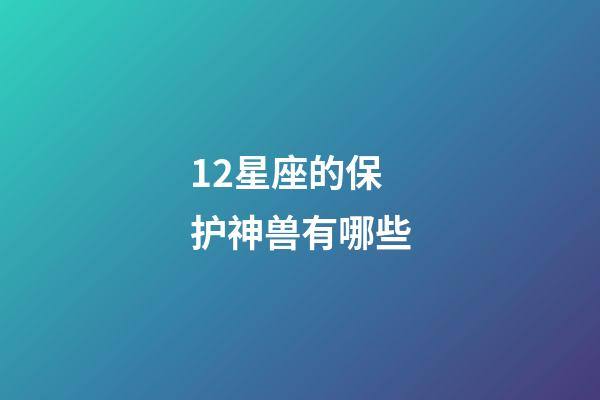 12星座的保护神兽有哪些-第1张-星座运势-玄机派