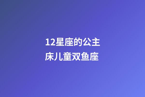 12星座的公主床儿童双鱼座-第1张-星座运势-玄机派