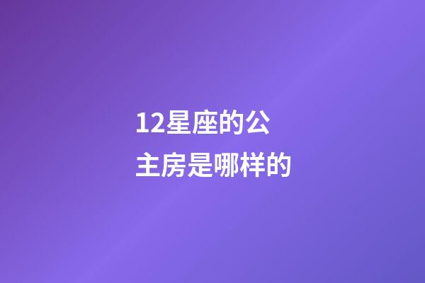 12星座的公主房是哪样的-第1张-星座运势-玄机派