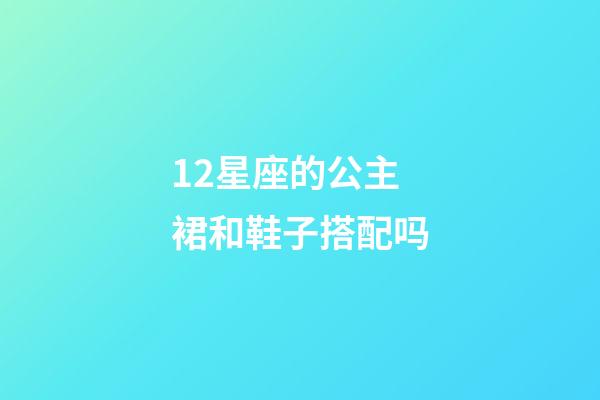 12星座的公主裙和鞋子搭配吗-第1张-星座运势-玄机派