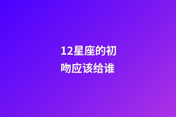 12星座的初吻应该给谁-第1张-星座运势-玄机派