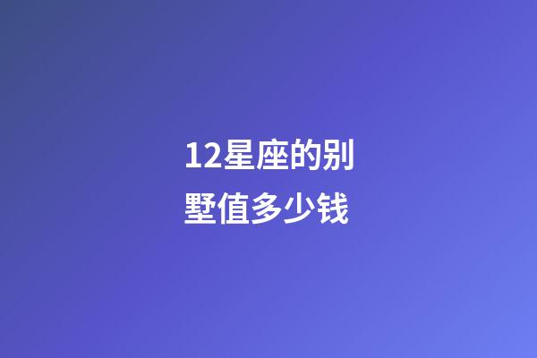 12星座的别墅值多少钱-第1张-星座运势-玄机派