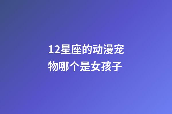 12星座的动漫宠物哪个是女孩子-第1张-星座运势-玄机派