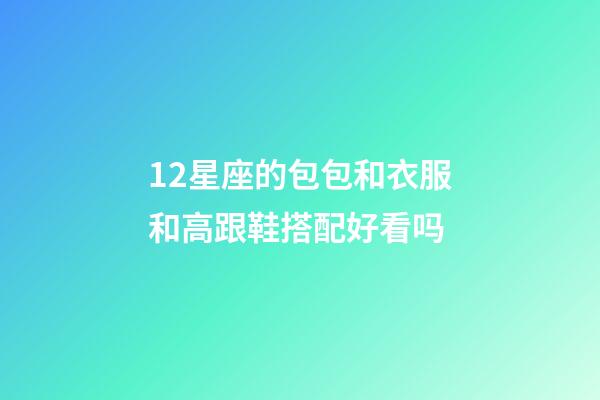 12星座的包包和衣服和高跟鞋搭配好看吗-第1张-星座运势-玄机派