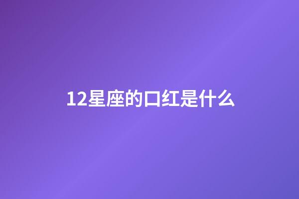12星座的口红是什么-第1张-星座运势-玄机派