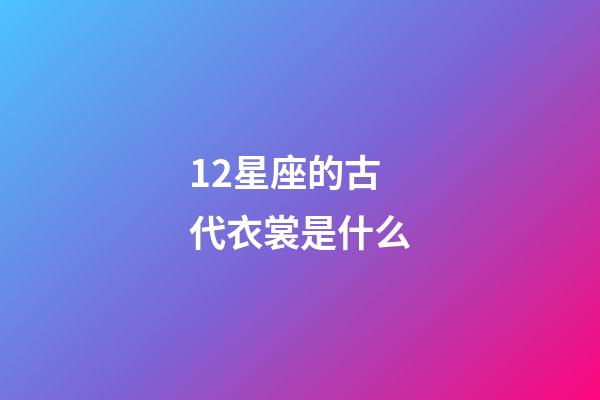12星座的古代衣裳是什么-第1张-星座运势-玄机派