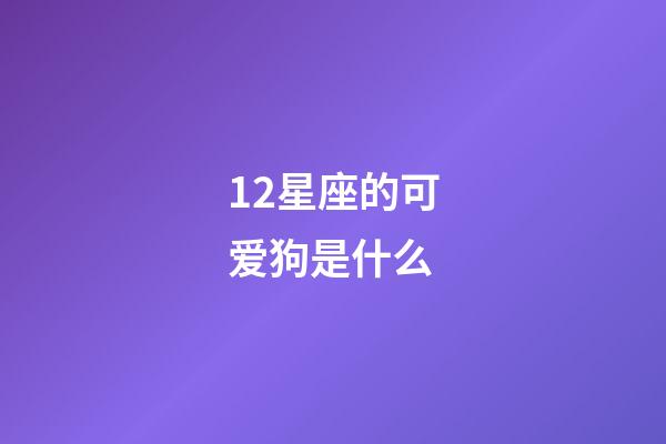 12星座的可爱狗是什么-第1张-星座运势-玄机派
