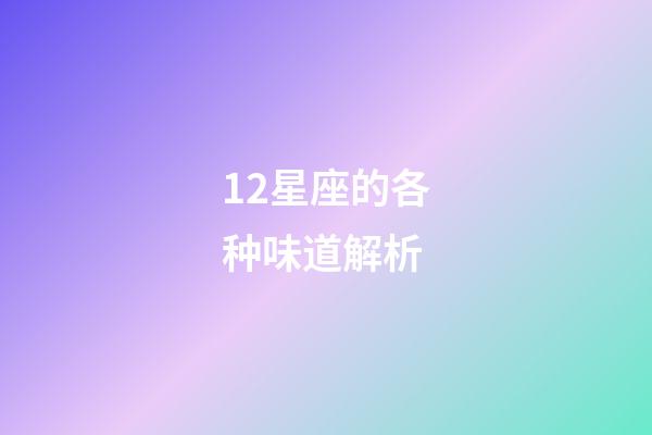 12星座的各种味道解析-第1张-星座运势-玄机派
