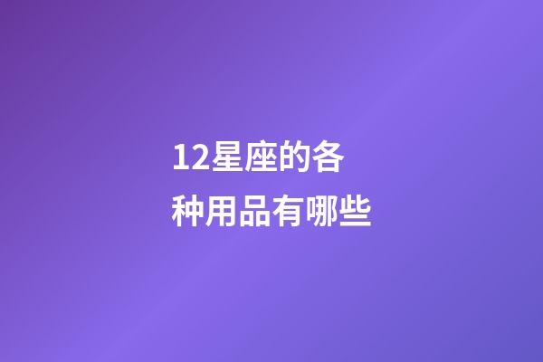 12星座的各种用品有哪些-第1张-星座运势-玄机派