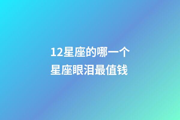12星座的哪一个星座眼泪最值钱-第1张-星座运势-玄机派