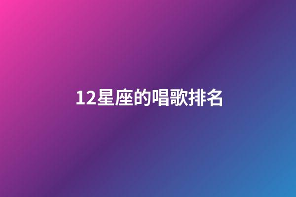 12星座的唱歌排名-第1张-星座运势-玄机派
