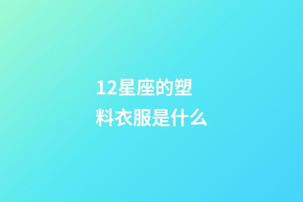12星座的塑料衣服是什么-第1张-星座运势-玄机派