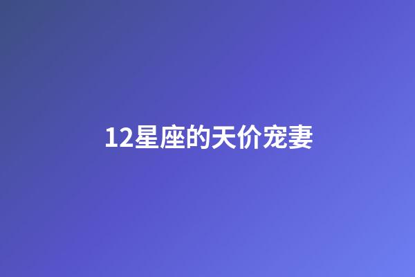 12星座的天价宠妻-第1张-星座运势-玄机派