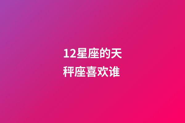 12星座的天秤座喜欢谁-第1张-星座运势-玄机派