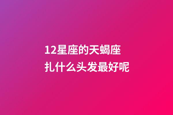 12星座的天蝎座扎什么头发最好呢-第1张-星座运势-玄机派