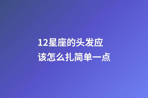 12星座的头发应该怎么扎简单一点-第1张-星座运势-玄机派