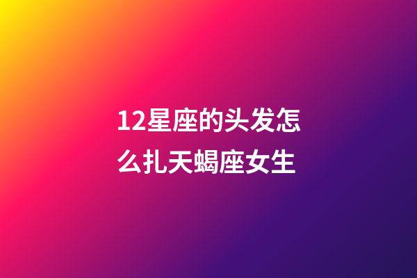 12星座的头发怎么扎天蝎座女生-第1张-星座运势-玄机派
