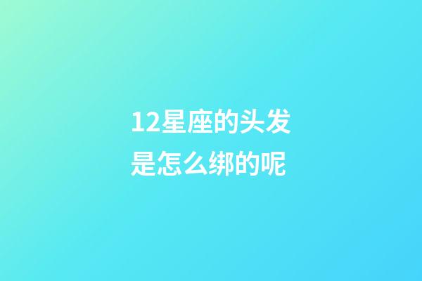 12星座的头发是怎么绑的呢-第1张-星座运势-玄机派