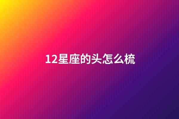 12星座的头怎么梳-第1张-星座运势-玄机派