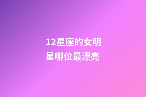 12星座的女明星哪位最漂亮-第1张-星座运势-玄机派