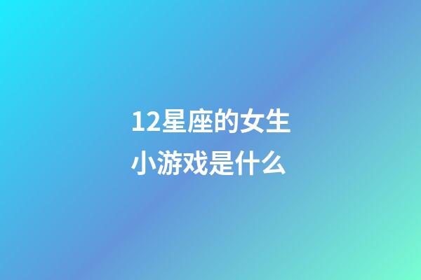 12星座的女生小游戏是什么-第1张-星座运势-玄机派