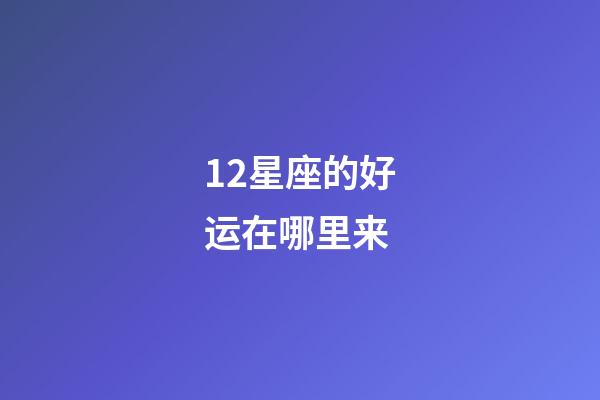12星座的好运在哪里来-第1张-星座运势-玄机派