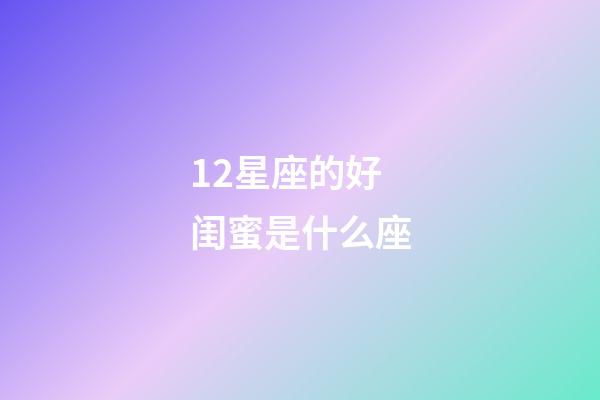 12星座的好闺蜜是什么座-第1张-星座运势-玄机派