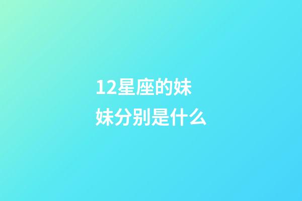 12星座的妹妹分别是什么-第1张-星座运势-玄机派