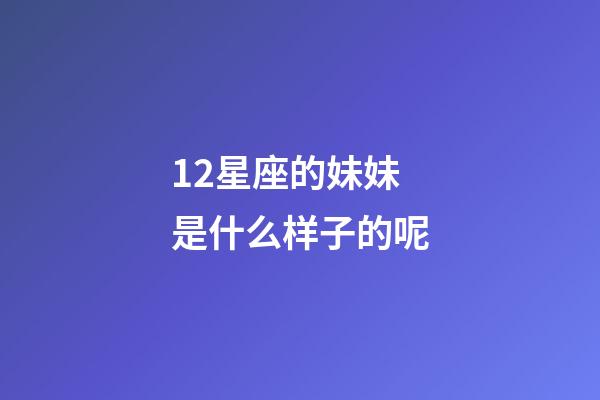 12星座的妹妹是什么样子的呢-第1张-星座运势-玄机派
